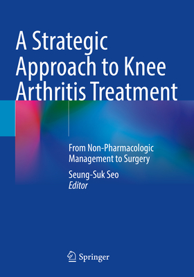 A Strategic Approach to Knee Arthritis Treatment: From Non-Pharmacologic Management to Surgery - Seo, Seung-Suk (Editor)