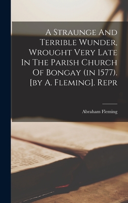 A Straunge And Terrible Wunder, Wrought Very Late In The Parish Church Of Bongay (in 1577). [by A. Fleming]. Repr - Fleming, Abraham