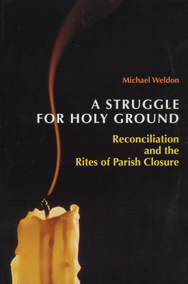 A Struggle for Holy Ground: Reconciliation and the Rites of Parish Closure - Weldon, Michael