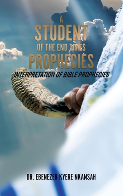 A Student of the End Times Prophecies: Interpretation of Bible Prophecies - Nkansah, Ebenezer Kyere, Dr.