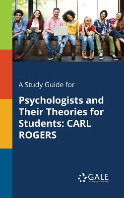 A Study Guide for Psychologists and Their Theories for Students: Carl Rogers - Gale, Cengage Learning