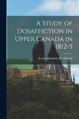 A Study of Dosaffiction in Upper Canada in 1812-5 - Cruikshank, Ernest Alexander