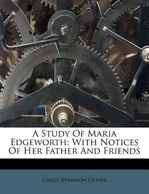 A Study of Maria Edgeworth: With Notices of Her Father and Friends - Oliver, Grace Atkinson