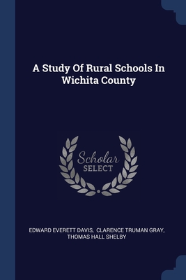 A Study Of Rural Schools In Wichita County - Davis, Edward Everett, and Clarence Truman Gray (Creator), and Thomas Hall Shelby (Creator)