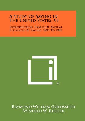 A Study Of Saving In The United States, V1: Introduction, Tables Of Annual Estimates Of Saving, 1897 To 1949 - Goldsmith, Raymond William, and Riefler, Winfred W (Foreword by)