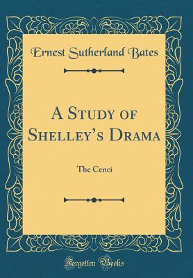 A Study of Shelley's Drama: The Cenci (Classic Reprint) - Bates, Ernest Sutherland