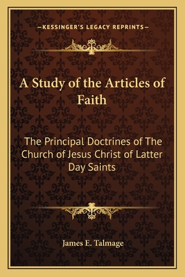 A Study of the Articles of Faith: The Principal Doctrines of The Church of Jesus Christ of Latter Day Saints - Talmage, James E