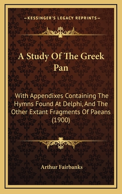 A Study of the Greek Pan: With Appendixes Containing the Hymns Found at Delphi, and the Other Extant Fragments of Paeans (1900) - Fairbanks, Arthur