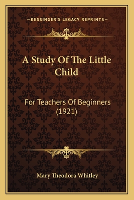 A Study of the Little Child: For Teachers of Beginners (1921) - Whitley, Mary Theodora