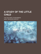 A Study of the Little Child: For Teachers of Beginners