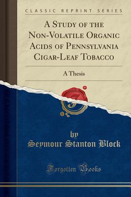 A Study of the Non-Volatile Organic Acids of Pennsylvania Cigar-Leaf Tobacco: A Thesis (Classic Reprint) - Block, Seymour Stanton