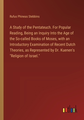 A Study of the Pentateuch. For Popular Reading, Being an Inquiry Into the Age of the So-called Books of Moses, with an Introductory Examination of Recent Dutch Theories, as Represented by Dr. Kuenen's "Religion of Israel." - Stebbins, Rufus Phineas