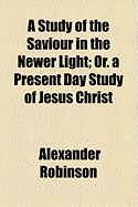 A Study of the Saviour in the Newer Light or a Present-Day Study of Jesus Christ