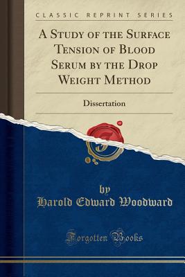 A Study of the Surface Tension of Blood Serum by the Drop Weight Method: Dissertation (Classic Reprint) - Woodward, Harold Edward