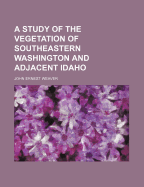 A Study of the Vegetation of Southeastern Washington and Adjacent Idaho ..