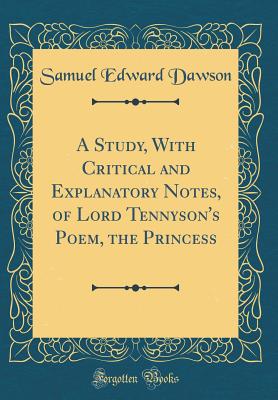 A Study, with Critical and Explanatory Notes, of Lord Tennyson's Poem, the Princess (Classic Reprint) - Dawson, Samuel Edward