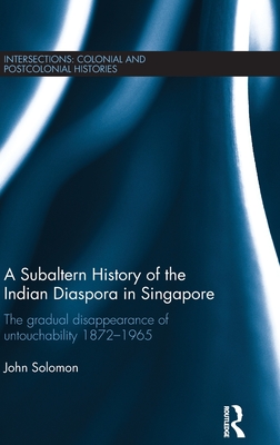 A Subaltern History of the Indian Diaspora in Singapore: The Gradual Disappearance of Untouchability 1872-1965 - Solomon, John