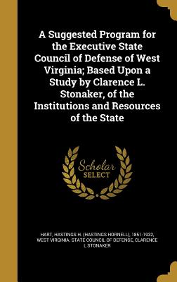 A Suggested Program for the Executive State Council of Defense of West Virginia; Based Upon a Study by Clarence L. Stonaker, of the Institutions and Resources of the State - Hart, Hastings H (Hastings Hornell) 18 (Creator), and West Virginia State Council of Defense (Creator), and Stonaker, Clarence L