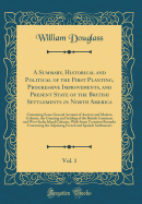 A Summary, Historical and Political of the First Planting, Progressive Improvements, and Present State of the British Settlements in North America, Vol. 1: Containing Some General Account of Ancient and Modern Colonies, the Granting and Settling of the Br