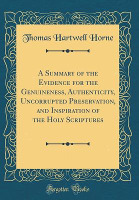 A Summary of the Evidence for the Genuineness, Authenticity, Uncorrupted Preservation, and Inspiration of the Holy Scriptures (Classic Reprint) - Horne, Thomas Hartwell