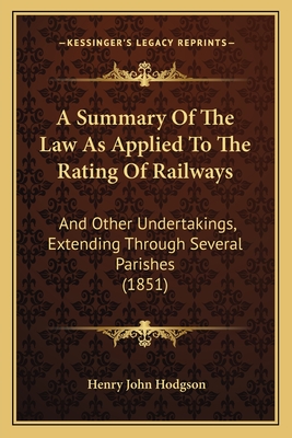 A Summary of the Law as Applied to the Rating of Railways: And Other Undertakings, Extending Through Several Parishes (1851) - Hodgson, Henry John