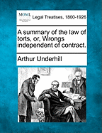 A Summary of the Law of Torts, Or, Wrongs Independent of Contract. - Underhill, Arthur, Sir