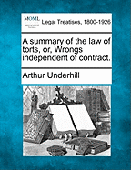 A Summary of the Law of Torts, Or, Wrongs Independent of Contract. - Underhill, Arthur, Sir