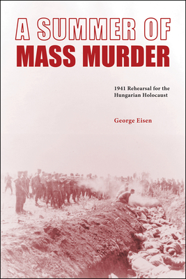 A Summer of Mass Murder: 1941 Rehearsal for the Hungarian Holocaust - Eisen, George