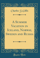 A Summer Vacation in Iceland, Norway, Sweden and Russia (Classic Reprint)