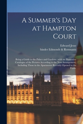 A Summer's Day at Hampton Court: Being a Guide to the Palace and Gardens: With an Illustrative Catalogue of the Pictures According to the New Arrangement, Including Those in the Apartments Recently Opened to the Public - Jesse, Edward 1780-1868, and Edmonds & Remnants, Binder (Creator)