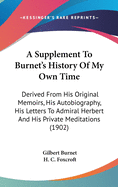 A Supplement To Burnet's History Of My Own Time: Derived From His Original Memoirs, His Autobiography, His Letters To Admiral Herbert And His Private Meditations (1902)