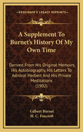 A Supplement to Burnet's History of My Own Time: Derived from His Original Memoirs, His Autobiography, His Letters to Admiral Herbert, and His Private Meditations, All Hitherto Unpublished