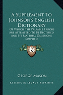 A Supplement To Johnson's English Dictionary: Of Which The Palpable Errors Are Attempted To Be Rectified And Its Material Omissions Supplied