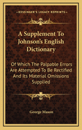 A Supplement to Johnson's English Dictionary: Of Which the Palpable Errors Are Attempted to Be Rectified, and Its Material Omissions Supplied