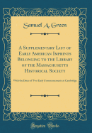 A Supplementary List of Early American Imprints Belonging to the Library of the Massachusetts Historical Society: With the Dates of Two Early Commencements at Cambridge (Classic Reprint)