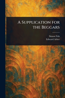 A Supplication for the Beggars - Fish, Simon, and Arber, Edward