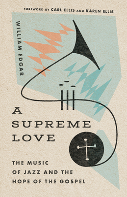 A Supreme Love: The Music of Jazz and the Hope of the Gospel - Edgar, William, and Ellis, Carl (Foreword by), and Ellis, Karen (Foreword by)
