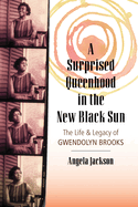 A Surprised Queenhood in the New Black Sun: The Life and Legacy of Gwendolyn Brooks