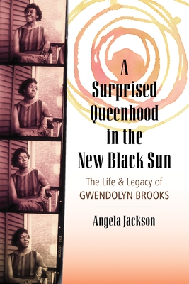 A Surprised Queenhood in the New Black Sun: The Life and Legacy of Gwendolyn Brooks - Jackson, Angela