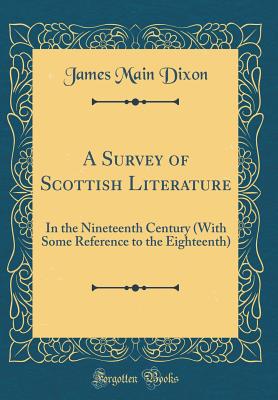 A Survey of Scottish Literature: In the Nineteenth Century (with Some Reference to the Eighteenth) (Classic Reprint) - Dixon, James Main