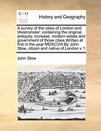 A Survey of the Cities of London and Westminster: Containing the Original, Antiquity, Increase, Modern Estate and Government of Those Cities Written at First in the Year MDXCVIII by John Stow, Citizen and Native of London V2 of 2; Volume 2