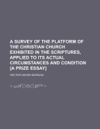 A Survey of the Platform of the Christian Church Exhibited in the Scriptures, Applied to Its Actual Circumstances and Condition [A Prize Essay]