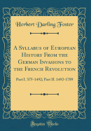 A Syllabus of European History from the German Invasions to the French Revolution: Part I. 375-1492; Part II. 1492-1789 (Classic Reprint)