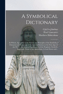 A Symbolical Dictionary: in Which, Agreeably to the Nature and Principles of the Symbolical Character and Language of the Eastern Nations in the First Ages of the World, the General Signification of the Prophetic Symbols, Especially Those of The...