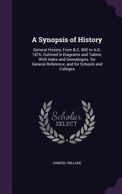 A Synopsis of History: General History, From B.C. 800 to A.D. 1876, Outlined in Diagrams and Tables; With Index and Genealogies. for General Reference, and for Schools and Colleges - Willard, Samuel