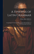 A Synopsis of Latin Grammar: Comprising the Latin Paradigms, and the Principal Rules of Latin Etymology and Syntax