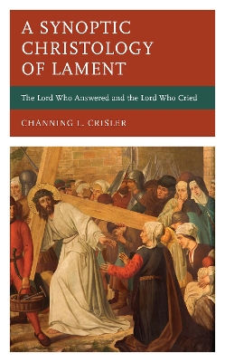 A Synoptic Christology of Lament: The Lord Who Answered and the Lord Who Cried - Crisler, Channing L