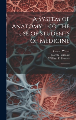 A System of Anatomy: For the use of Students of Medicine: V. 1 - Wistar, Caspar, and Pancoast, Joseph, and Horner, William E 1793-1853