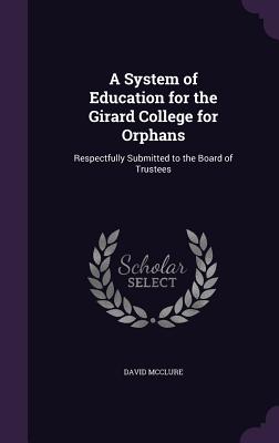 A System of Education for the Girard College for Orphans: Respectfully Submitted to the Board of Trustees - McClure, David