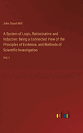 A System of Logic, Ratiocinative and Inductive: Being a Connected View of the Principles of Evidence, and Methods of Scientific Investigation: Vol. I